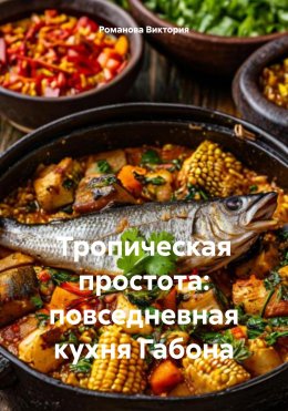 Скачать книгу Тропическая простота: повседневная кухня Габона