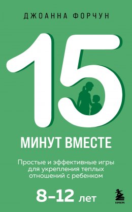 Скачать книгу 15 минут вместе. Простые и эффективные игры для воспитания ребенка без стресса и слез: 8–12 лет