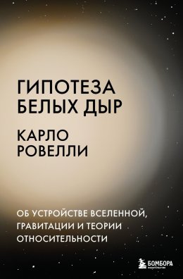Скачать книгу Гипотеза белых дыр. Об устройстве Вселенной, гравитации и теории относительности
