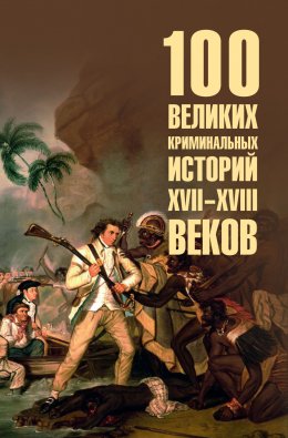 Скачать книгу 100 великих криминальных историй XVII-XVIII веков