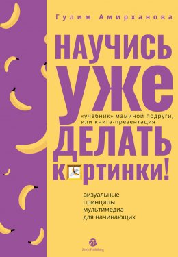 Скачать книгу Научись уже делать картинки! «Учебник» маминой подруги, или Книга-презентация. Визуальные принципы мультимедиа для начинающих