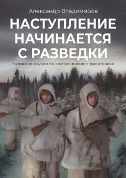 Скачать книгу Наступление начинается с разведки. Написано внуком по воспоминаниям фронтовика