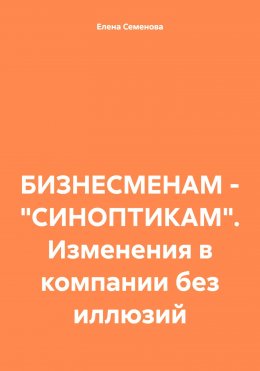 Скачать книгу БИЗНЕСМЕНАМ – «СИНОПТИКАМ». Изменения в компании без иллюзий