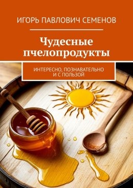 Скачать книгу Чудесные пчелопродукты. Интересно, познавательно и с пользой