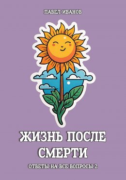 Скачать книгу Жизнь после смерти. Ответы на все вопросы. Часть 2