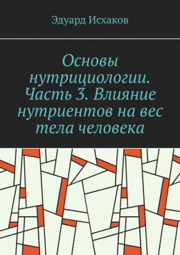Скачать книгу Основы нутрициологии. Часть 3. Влияние нутриентов на вес тела человека. или «как постройнеть научно-правильно»