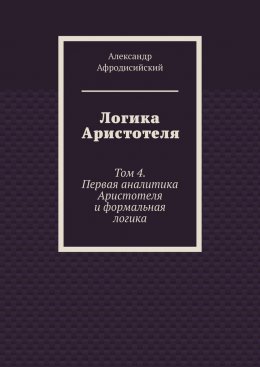 Скачать книгу Логика Аристотеля. Том 4. Первая аналитика Аристотеля и формальная логика