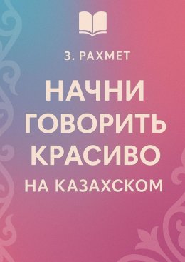 Скачать книгу Начни говорить красиво на казахском