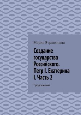 Скачать книгу Создание государства Российского. Петр I. Екатерина I. Часть 2. Продолжение