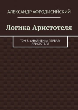 Скачать книгу Логика Аристотеля. Том 3. «Аналитика Первая» Аристотеля