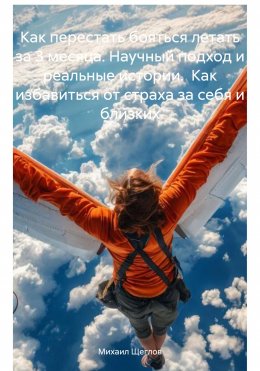 Скачать книгу Как перестать бояться летать за 3 месяца. Научный подход и реальные истории. Как избавиться от страха за себя и близких