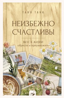Скачать книгу Неизбежно счастливы. Вкус к жизни: обрести и приумножить