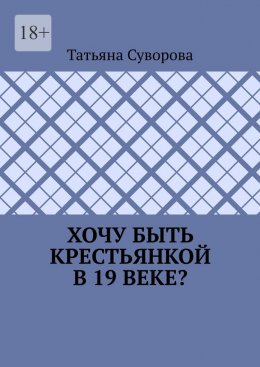 Скачать книгу Хочу быть крестьянкой в 19 веке? Ваше желание исполнится. И вы поймете: что имеем – не храним, а потерявши – плачем.