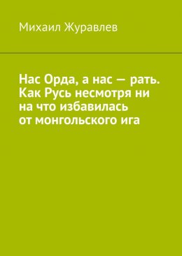 Скачать книгу Нас Орда, а нас – рать. Как Русь несмотря ни на что избавилась от монгольского ига