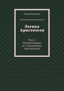 Скачать книгу Логика Аристотеля. Том 5. Комментарии на «Аналитику» Аристотеля