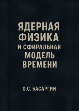 Скачать книгу Ядерная физика и Сфиральная модель Времени