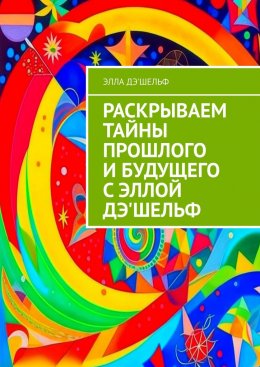 Скачать книгу Раскрываем тайны прошлого и будущего с Эллой Дэ'Шельф