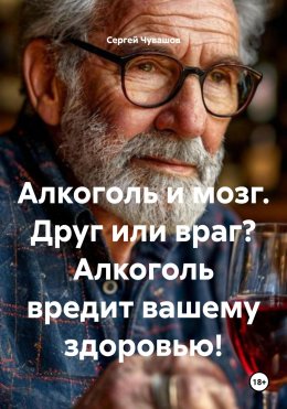 Скачать книгу Алкоголь и мозг. Друг или враг? Алкоголь вредит вашему здоровью!