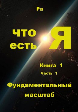 Скачать книгу Что есть Я. Книга 1. Часть 1. Фундаментальный масштаб