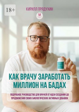 Скачать книгу Как врачу заработать на миллион на бадах. Подробное руководство для врачей от идеи создания до продвижения своих биологических активных добавок