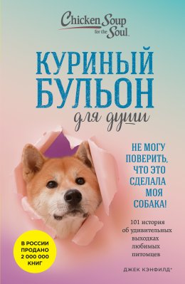 Скачать книгу Куриный бульон для души. Не могу поверить, что это сделала моя собака! 101 история об удивительных выходках любимых питомцев