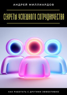 Скачать книгу Секреты успешного сотрудничества. Как работать с другими эффективно