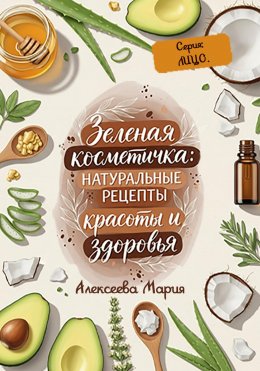 Скачать книгу Зелёная косметичка: натуральные рецепты красоты и здоровья. Серия: лицо