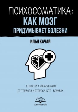 Скачать книгу Психосоматика: как мозг придумывает болезни. 10 шагов к избавлению от тревоги и стресса. КПТ-воркбук