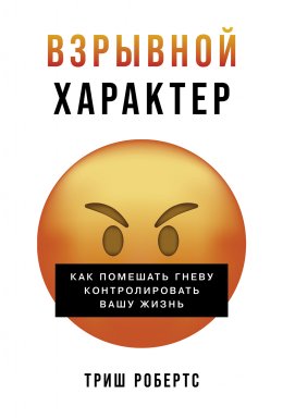 Скачать книгу Взрывной характер: Как помешать гневу контролировать вашу жизнь