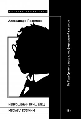 Скачать книгу Непрошеный пришелец: Михаил Кузмин. От Серебряного века к неофициальной культуре