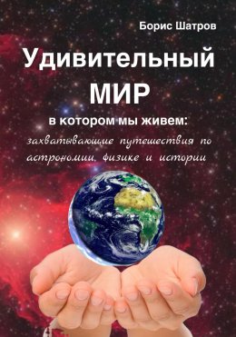 Скачать книгу Удивительный мир, в котором мы живем: захватывающие путешествия по астрономии, физике и истории