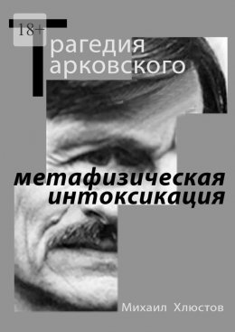 Скачать книгу Трагедия Тарковского – «метафизическая интоксикация». Фильмы Андрея Тарковского как зеркало идеологического кризиса и распада СССР. Издание второе – исправленное и дополненное
