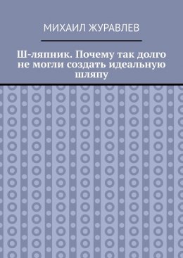 Скачать книгу Ш-ляпник. Почему так долго не могли создать идеальную шляпу