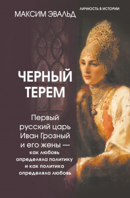 Скачать книгу Черный терем. Первый русский царь Иван Грозный и его жены – как любовь определяла политику и как политика определяла любовь