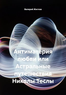 Скачать книгу Антиматерия любви или Астральные путешествия Николы Теслы