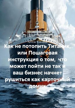 Скачать книгу Как не потопить Титаник, или Пошаговая инструкция о том, что может пойти не так и ваш бизнес начнет рушиться как карточный домик