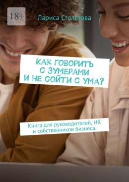 Скачать книгу Как говорить с зумерами и не сойти с ума? Книга для руководителей, HR и собственников бизнеса.