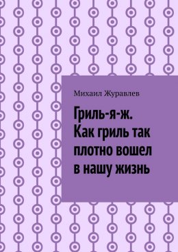 Скачать книгу Гриль-я-ж. Как гриль так плотно вошел в нашу жизнь