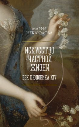 Скачать книгу Искусство частной жизни. Век Людовика XIV