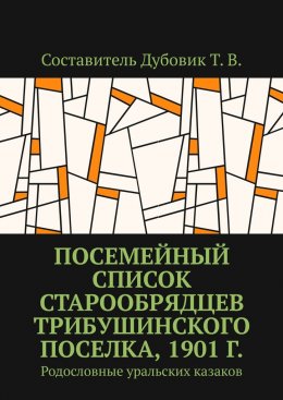 Скачать книгу Посемейный список старообрядцев Трибушинского поселка, 1901 г. Родословные уральских казаков