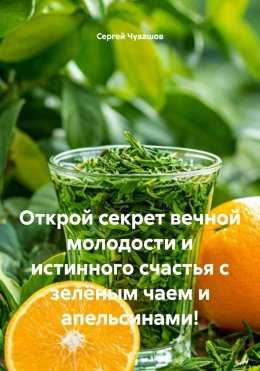 Скачать книгу Открой секрет вечной молодости и истинного счастья с зелёным чаем и апельсинами!