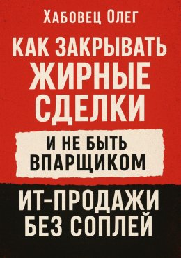 Скачать книгу Как закрывать жирные сделки и не быть впарщиком: ИТ-продажи без соплей