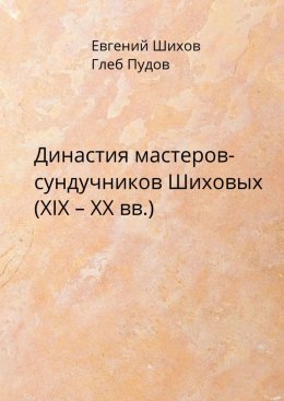 Скачать книгу Династия мастеров-сундучников Шиховых (XIX – XX вв.)