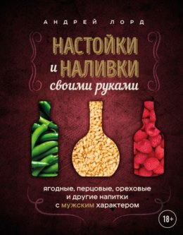 Скачать книгу Настойки и наливки своими руками. Ягодные, перцовые, ореховые и другие напитки с мужским характером
