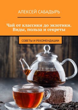 Скачать книгу Чай от классики до экзотики. Виды, польза и секреты. Советы и рекомендации