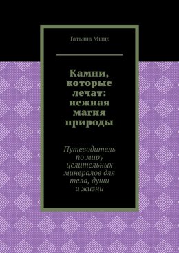 Скачать книгу Камни, которые лечат: нежная магия природы. Путеводитель по миру целительных минералов для тела, души и жизни