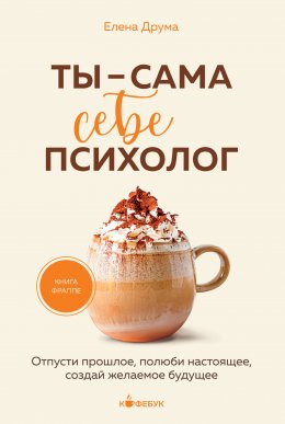 Скачать книгу Ты – сама себе психолог. Отпусти прошлое. Полюби настоящее. Создай желаемое будущее