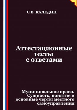 Скачать книгу Аттестационные тесты с ответами. Муниципальное право. Сущность, понятие и основные черты местного самоуправления