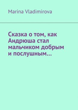 Скачать книгу Сказка о том, как Андрюша стал мальчиком добрым и послушным…