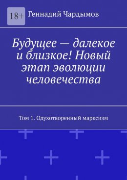 Скачать книгу Будущее – далекое и близкое! Новый этап эволюции человечества. Том 1. Одухотворенный марксизм